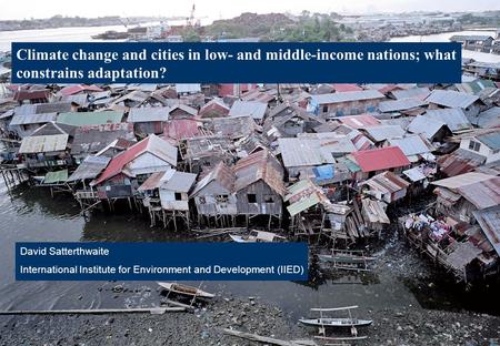 Climate change and cities in low- and middle-income nations; what constrains adaptation? David Satterthwaite International Institute for Environment and.
