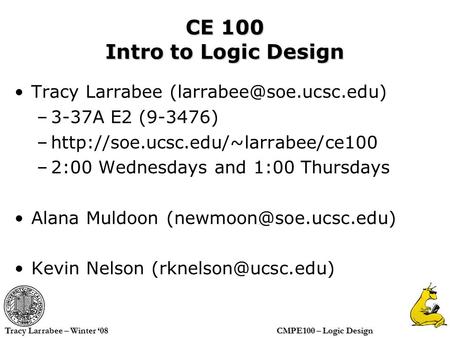 CMPE100 – Logic Design Tracy Larrabee – Winter ‘08 CE 100 Intro to Logic Design Tracy Larrabee –3-37A E2 (9-3476) –http://soe.ucsc.edu/~larrabee/ce100.