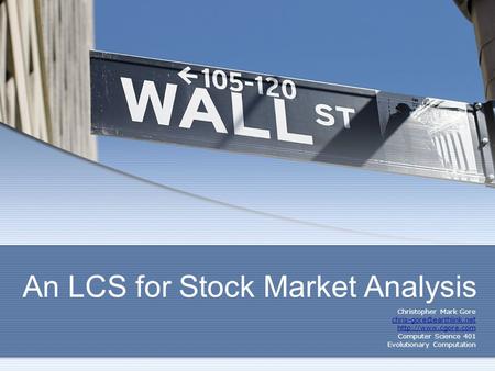 An LCS for Stock Market Analysis Christopher Mark Gore  Computer Science 401 Evolutionary Computation.