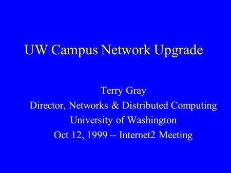 UW Campus Network Upgrade Terry Gray Director, Networks & Distributed Computing University of Washington Oct 12, 1999 -- Internet2 Meeting.