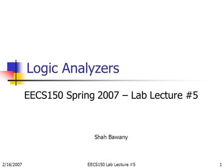 2/16/2007EECS150 Lab Lecture #51 Logic Analyzers EECS150 Spring 2007 – Lab Lecture #5 Shah Bawany.