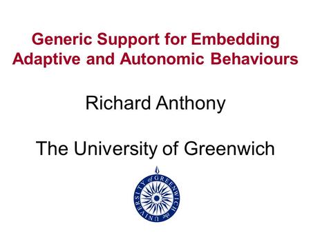 Generic Support for Embedding Adaptive and Autonomic Behaviours Richard Anthony The University of Greenwich.
