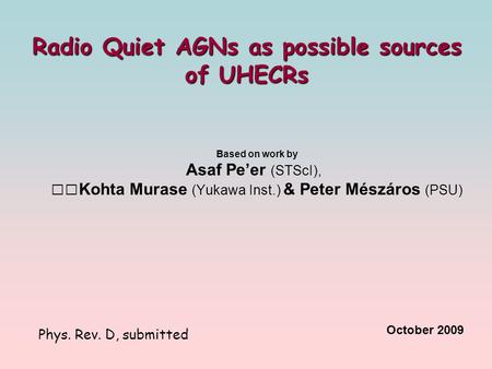 Radio Quiet AGNs as possible sources of UHECRs Based on work by Asaf Pe’er (STScI), Kohta Murase (Yukawa Inst.) & Peter Mészáros (PSU) October 2009 Phys.