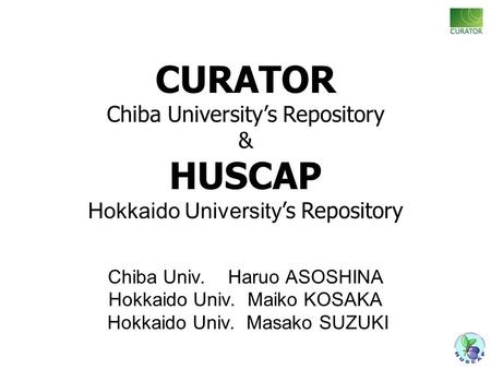 Chiba Univ. Haruo ASOSHINA Hokkaido Univ. Maiko KOSAKA Hokkaido Univ. Masako SUZUKI CURATOR Chiba University’s Repository & HUSCAP Hokkaido University.