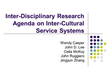 Inter-Disciplinary Research Agenda on Inter-Cultural Service Systems Wendy Casper John D. Lee Celia McKoy John Ruggiero Jingyun Zhang.