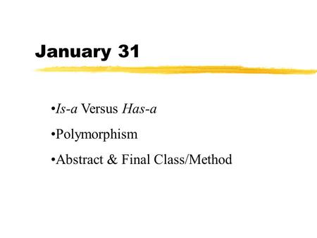 January 31 Is-a Versus Has-a Polymorphism Abstract & Final Class/Method.