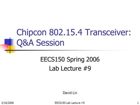 3/16/2006EECS150 Lab Lecture #91 Chipcon 802.15.4 Transceiver: Q&A Session EECS150 Spring 2006 Lab Lecture #9 David Lin.