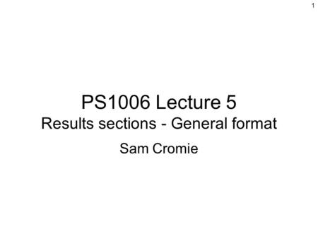 1 PS1006 Lecture 5 Results sections - General format Sam Cromie.