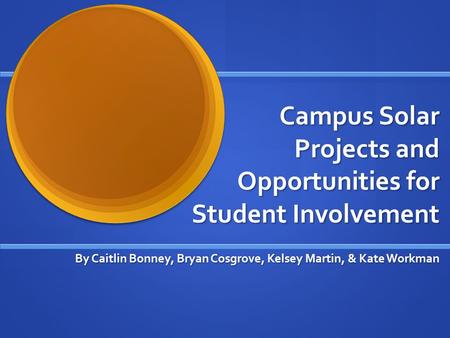 Campus Solar Projects and Opportunities for Student Involvement By Caitlin Bonney, Bryan Cosgrove, Kelsey Martin, & Kate Workman.