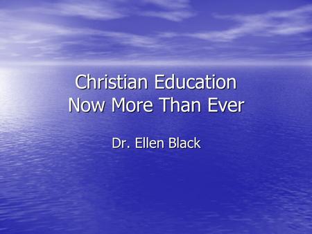 Christian Education Now More Than Ever Dr. Ellen Black.