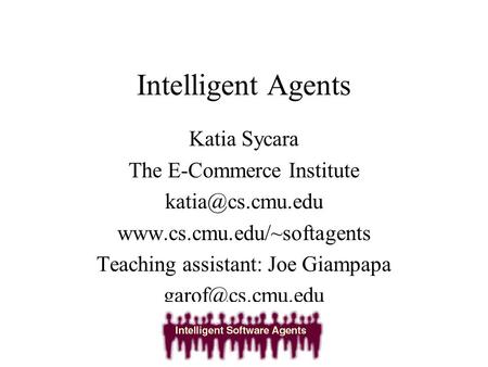 Intelligent Agents Katia Sycara The E-Commerce Institute  Teaching assistant: Joe Giampapa