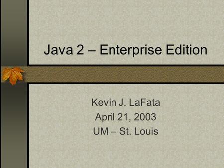 Java 2 – Enterprise Edition Kevin J. LaFata April 21, 2003 UM – St. Louis.