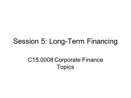 Session 5: Long-Term Financing C15.0008 Corporate Finance Topics.