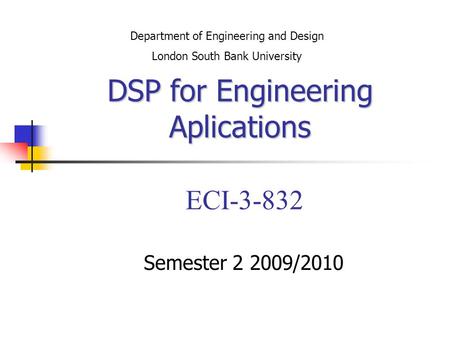 DSP for Engineering Aplications DSP for Engineering Aplications ECI-3-832 Semester 2 2009/2010 Department of Engineering and Design London South Bank University.