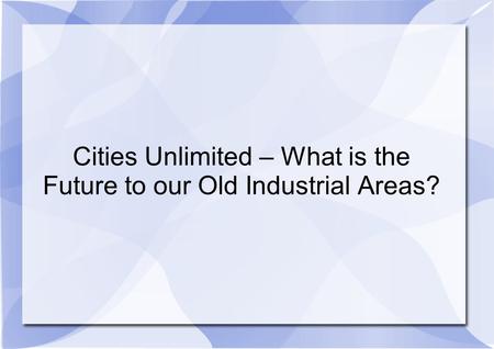 Cities Unlimited – What is the Future to our Old Industrial Areas?