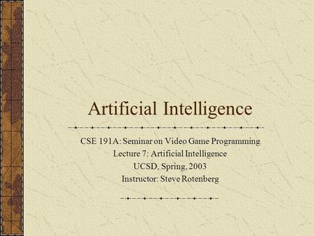 Artificial Intelligence CSE 191A: Seminar on Video Game Programming Lecture 7: Artificial Intelligence UCSD, Spring, 2003 Instructor: Steve Rotenberg.