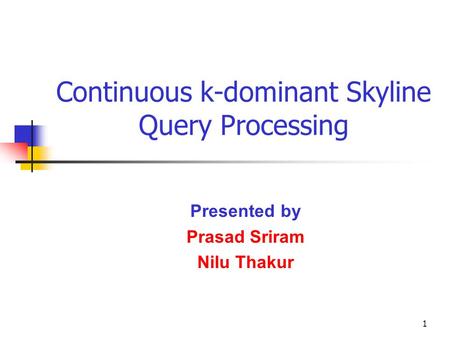 1 Continuous k-dominant Skyline Query Processing Presented by Prasad Sriram Nilu Thakur.