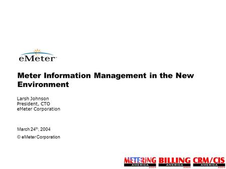 March 24 th, 2004 © eMeter Corporation Larsh Johnson President, CTO eMeter Corporation Meter Information Management in the New Environment.