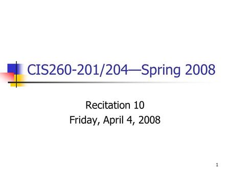 1 CIS260-201/204—Spring 2008 Recitation 10 Friday, April 4, 2008.