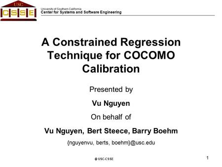 University of Southern California Center for Systems and Software Engineering 1 © USC-CSSE A Constrained Regression Technique for COCOMO Calibration Presented.