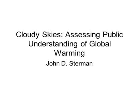 Cloudy Skies: Assessing Public Understanding of Global Warming John D. Sterman.