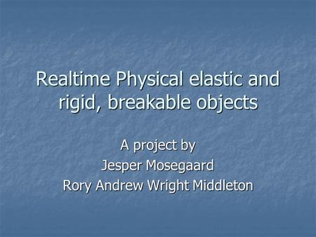 Realtime Physical elastic and rigid, breakable objects A project by Jesper Mosegaard Rory Andrew Wright Middleton.