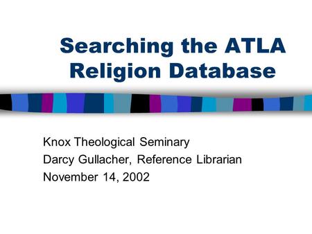 Searching the ATLA Religion Database Knox Theological Seminary Darcy Gullacher, Reference Librarian November 14, 2002.