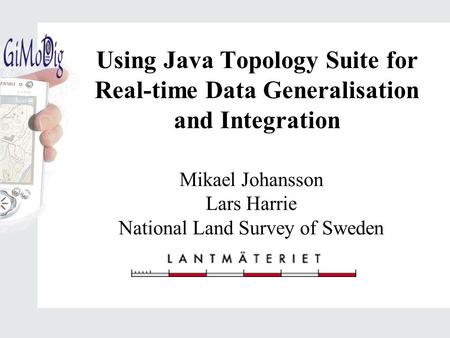 Mikael Johansson Lars Harrie National Land Survey of Sweden Using Java Topology Suite for Real-time Data Generalisation and Integration.