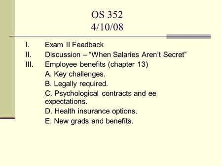 OS 352 4/10/08 I. Exam II Feedback II. Discussion – “When Salaries Aren’t Secret” III. Employee benefits (chapter 13) A. Key challenges. B. Legally required.