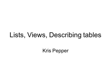 Lists, Views, Describing tables Kris Pepper. Where are we Finishing up integrity, sets and lists, and now adding in views and describe. Finishing homework.