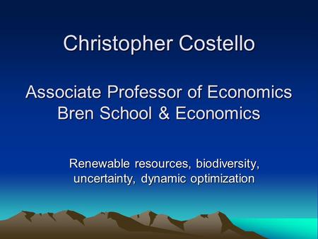 Christopher Costello Associate Professor of Economics Bren School & Economics Renewable resources, biodiversity, uncertainty, dynamic optimization.
