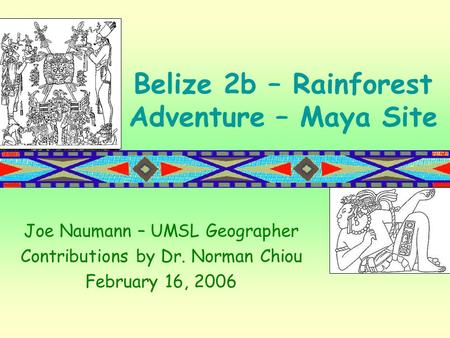 Belize 2b – Rainforest Adventure – Maya Site Joe Naumann – UMSL Geographer Contributions by Dr. Norman Chiou February 16, 2006.