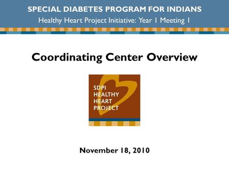 Coordinating Center Overview November 18, 2010 SPECIAL DIABETES PROGRAM FOR INDIANS Healthy Heart Project Initiative: Year 1 Meeting 1.