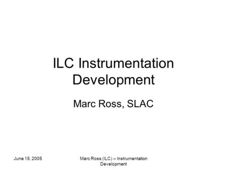 June 15, 2005Marc Ross (ILC) – Instrumentation Development ILC Instrumentation Development Marc Ross, SLAC.