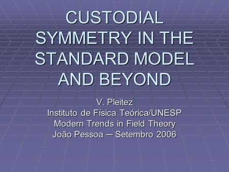 CUSTODIAL SYMMETRY IN THE STANDARD MODEL AND BEYOND V. Pleitez Instituto de Física Teórica/UNESP Modern Trends in Field Theory João Pessoa ─ Setembro 2006.