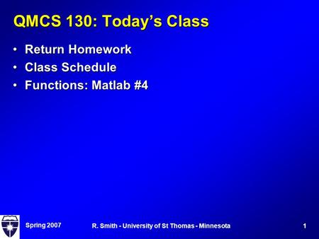 Spring 2007 1R. Smith - University of St Thomas - Minnesota QMCS 130: Today’s Class Return HomeworkReturn Homework Class ScheduleClass Schedule Functions: