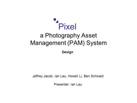 Pixel a Photography Asset Management (PAM) System Design Jeffrey Jacob, Ian Lau, Howell Li, Ben Schwaid Presenter: Ian Lau.
