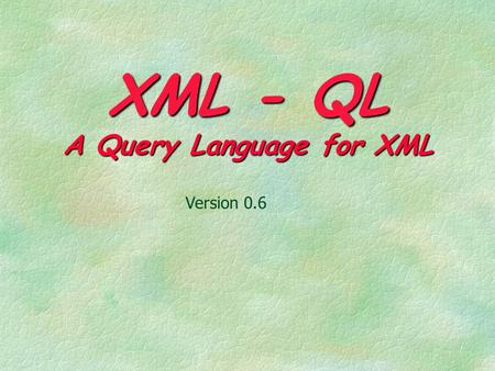 XML - QL A Query Language for XML Version 0.6. 04/2000XML-QL2 Outline * Introduction * Examples in XML-QL * A Data Model for XML * Advanced Examples in.