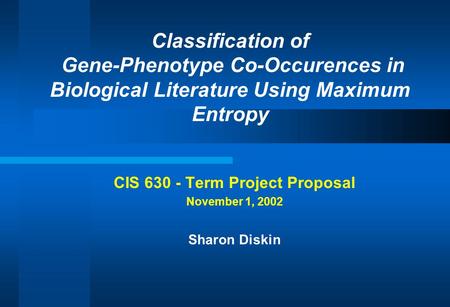Classification of Gene-Phenotype Co-Occurences in Biological Literature Using Maximum Entropy CIS 630 - Term Project Proposal November 1, 2002 Sharon Diskin.
