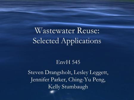 Wastewater Reuse: Selected Applications EnvH 545 Steven Drangsholt, Lesley Leggett, Jennifer Parker, Ching-Yu Peng, Kelly Stumbaugh.