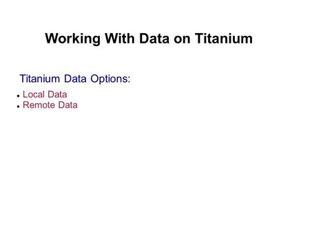 Working With Data on Titanium Local Data Remote Data Titanium Data Options: