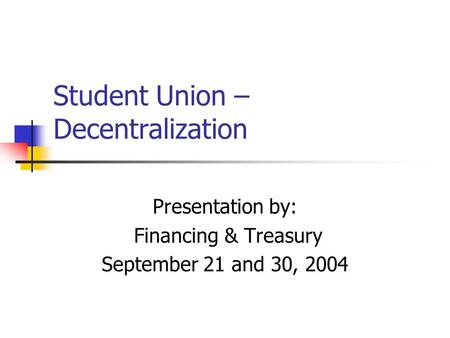 Student Union – Decentralization Presentation by: Financing & Treasury September 21 and 30, 2004.
