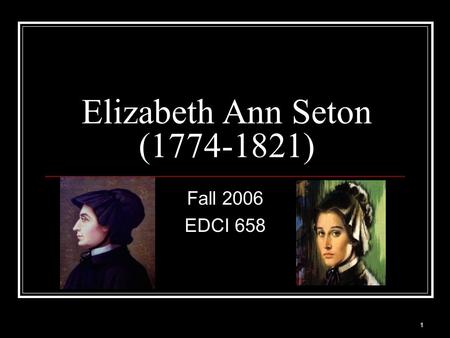 1 Elizabeth Ann Seton (1774-1821) Fall 2006 EDCI 658.