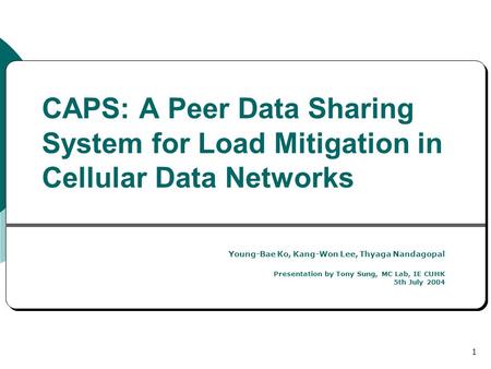 1 CAPS: A Peer Data Sharing System for Load Mitigation in Cellular Data Networks Young-Bae Ko, Kang-Won Lee, Thyaga Nandagopal Presentation by Tony Sung,