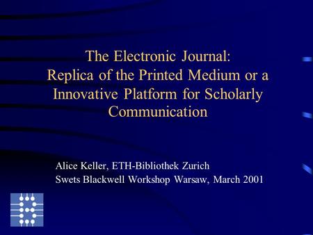 The Electronic Journal: Replica of the Printed Medium or a Innovative Platform for Scholarly Communication Alice Keller, ETH-Bibliothek Zurich Swets Blackwell.