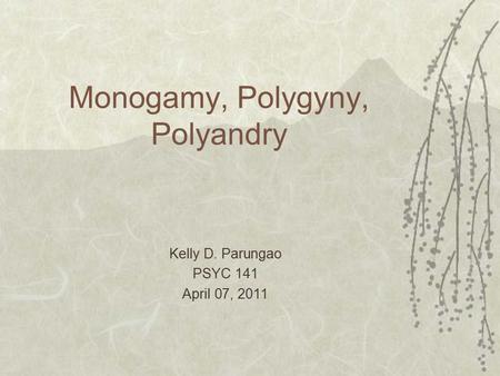 Monogamy, Polygyny, Polyandry Kelly D. Parungao PSYC 141 April 07, 2011.