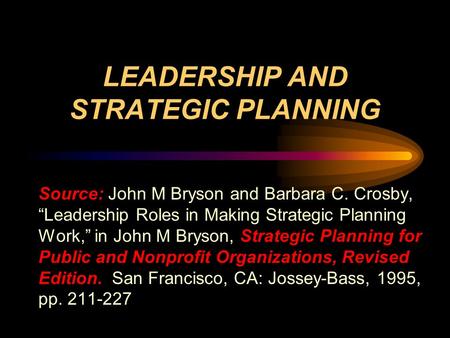 LEADERSHIP AND STRATEGIC PLANNING Source: John M Bryson and Barbara C. Crosby, “Leadership Roles in Making Strategic Planning Work,” in John M Bryson,