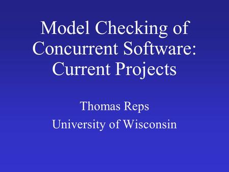 Model Checking of Concurrent Software: Current Projects Thomas Reps University of Wisconsin.