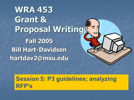 WRA 453 Grant & Proposal Writing Fall 2005 Bill Hart-Davidson Session 5: P3 guidelines; analyzing RFP’s.