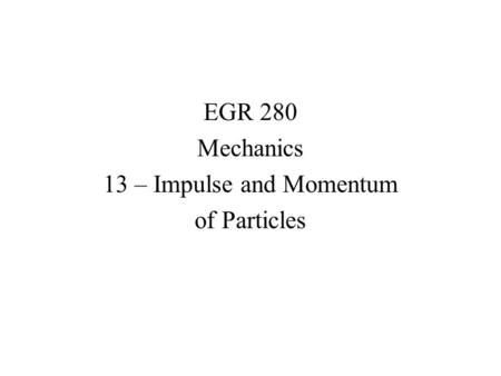 EGR 280 Mechanics 13 – Impulse and Momentum of Particles.